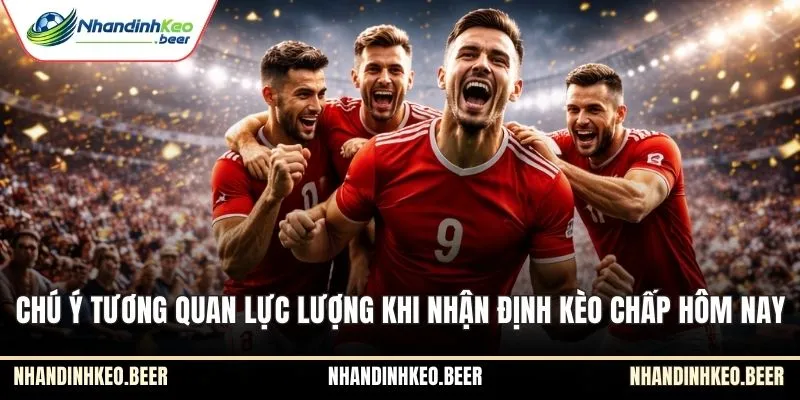 Chú ý tương quan lực lượng khi nhận định kèo chấp hôm nay
