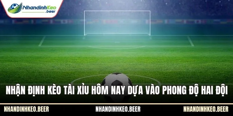 Nhận định kèo tài xỉu hôm nay dựa vào phong độ hai đội